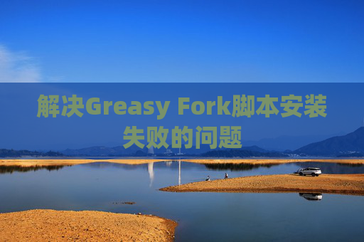 解决Greasy Fork脚本安装失败的问题